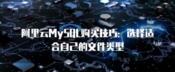 阿里云MySQL购买技巧:选择适合自己的文件类型