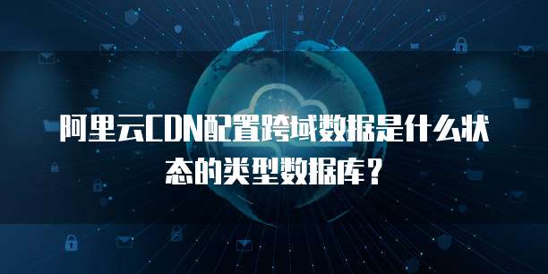阿里云CDN配置跨域数据是什么状态的类型数据库?