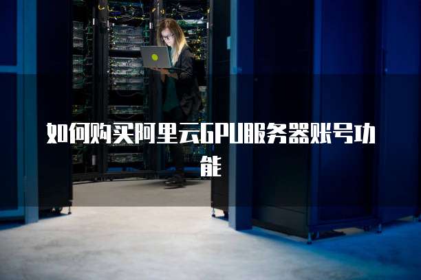 如何购买阿里云GPU服务器账号功能