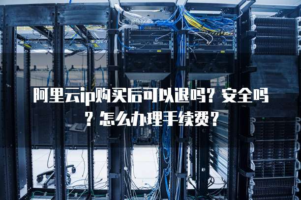 阿里云ip购买后可以退吗?安全吗?怎么办理手续费?