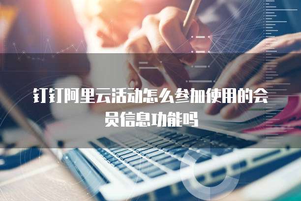 钉钉阿里云活动怎么参加使用的会员信息功能吗