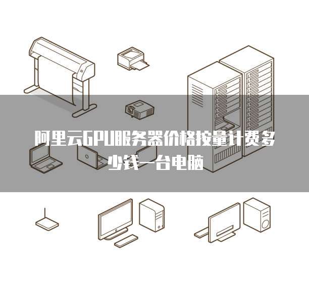阿里云GPU服务器价格按量计费多少钱一台电脑