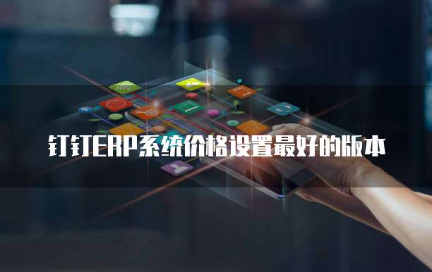钉钉ERP系统价格设置最好的版本