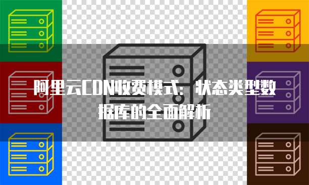 阿里云CDN收费模式:状态类型数据库的全面解析