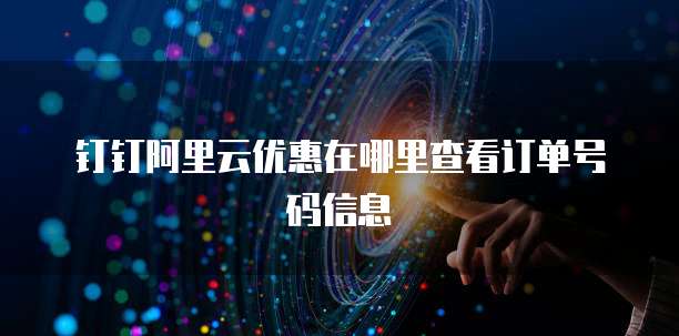 钉钉阿里云优惠在哪里查看订单号码信息