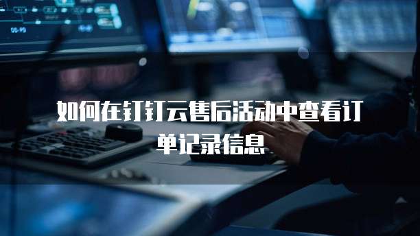如何在钉钉云售后活动中查看订单记录信息