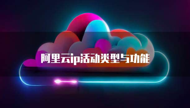 阿里云ip活动类型与功能