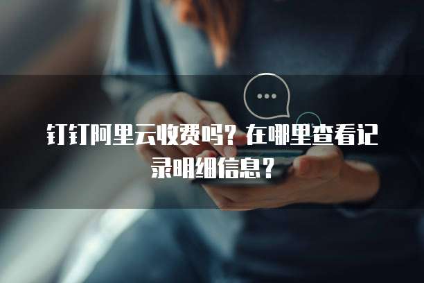 钉钉阿里云收费吗?在哪里查看记录明细信息?