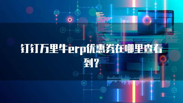 钉钉万里牛erp优惠券在哪里查看到?