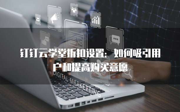 钉钉云学堂折扣设置:如何吸引用户和提高购买意愿