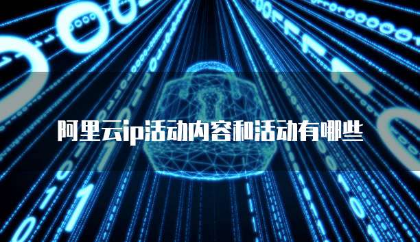 阿里云ip活动内容和活动有哪些