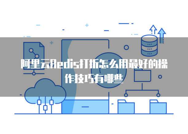 阿里云Redis打折怎么用最好的操作技巧有哪些