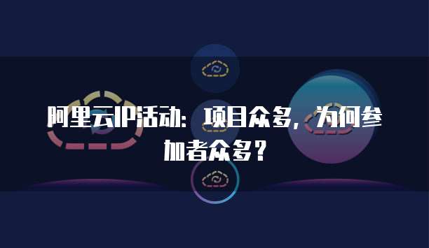 阿里云IP活动:项目众多,为何参加者众多?