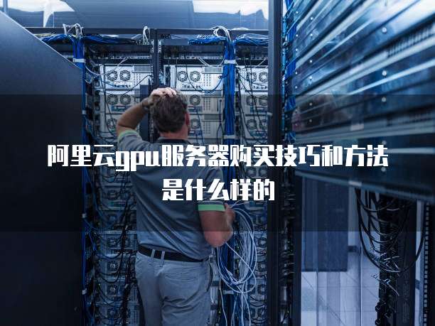 阿里云gpu服务器购买技巧和方法是什么样的
