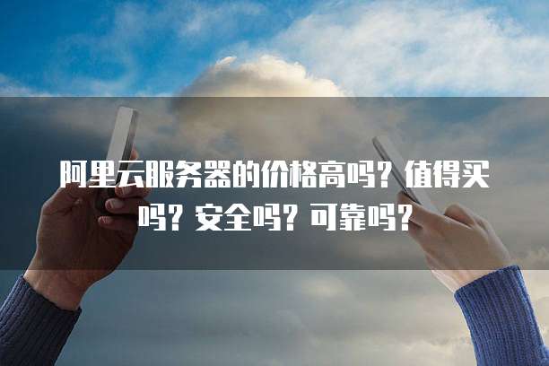 阿里云服务器的价格高吗?值得买吗?安全吗?可靠吗?