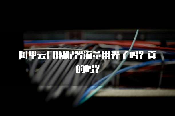 阿里云CDN配置流量用光了吗?真的吗?