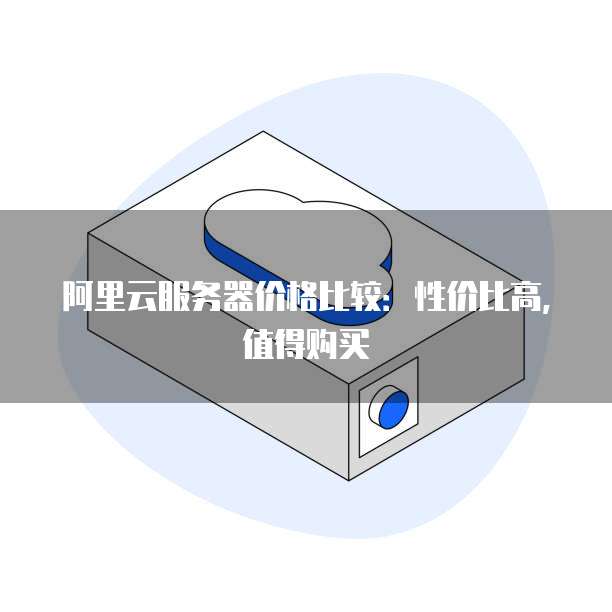 阿里云服务器价格比较:性价比高,值得购买