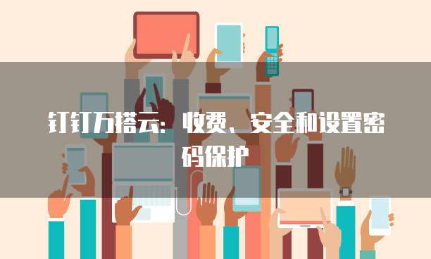 钉钉万搭云:收费、安全和设置密码保护