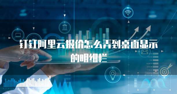 钉钉阿里云报价怎么弄到桌面显示的明细栏