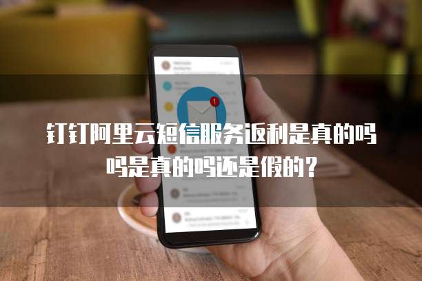 钉钉阿里云短信服务返利是真的吗吗是真的吗还是假的?