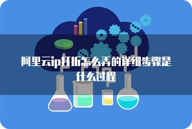 阿里云ip打折怎么弄的详细步骤是什么过程