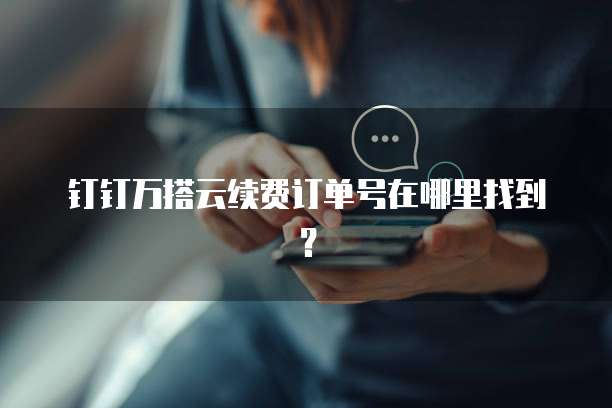 钉钉万搭云续费订单号在哪里找到?