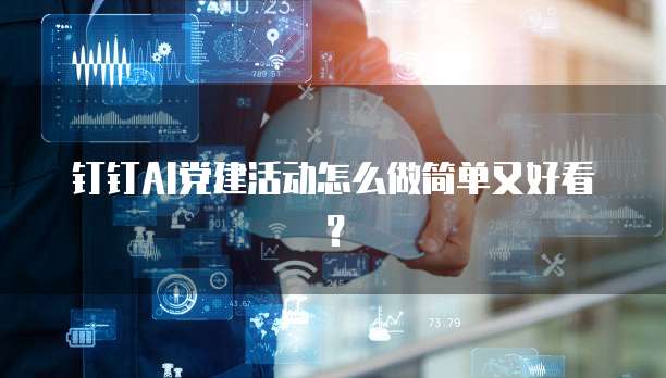 钉钉AI党建活动怎么做简单又好看?