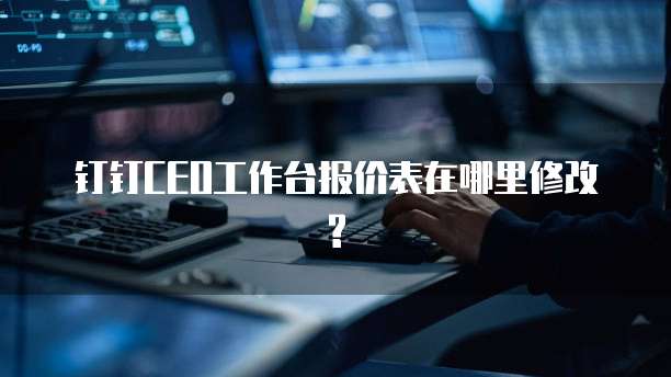 钉钉CEO工作台报价表在哪里修改?