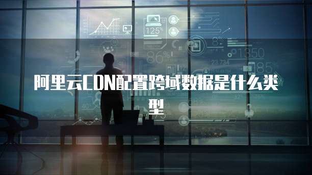 阿里云CDN配置跨域数据是什么类型