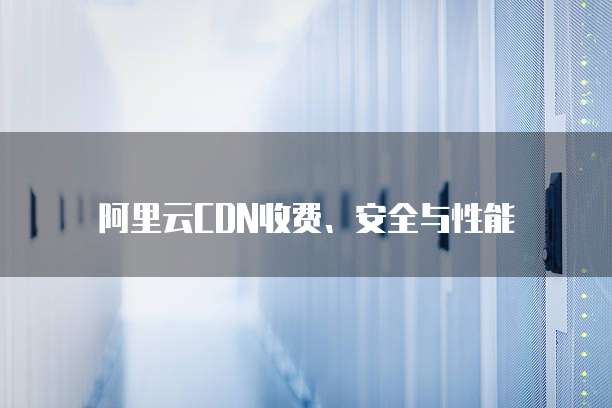 阿里云CDN收费、安全与性能