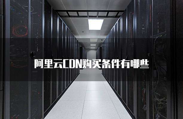阿里云CDN购买条件有哪些