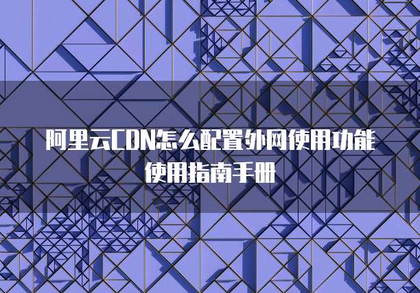 阿里云CDN怎么配置外网使用功能使用指南手册