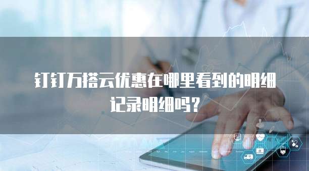 钉钉万搭云优惠在哪里看到的明细记录明细吗?
