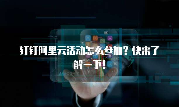 钉钉阿里云活动怎么参加?快来了解一下!