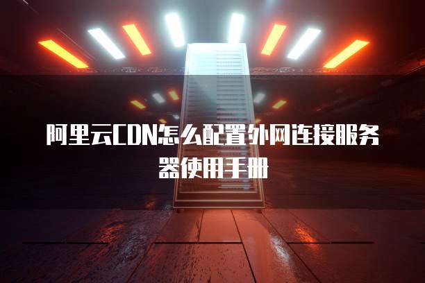 阿里云CDN怎么配置外网连接服务器使用手册