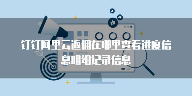 钉钉阿里云返佣在哪里查看进度信息明细记录信息