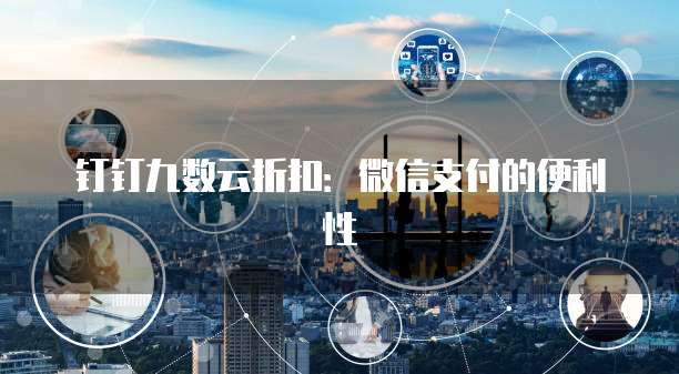钉钉九数云折扣：微信支付的便利性