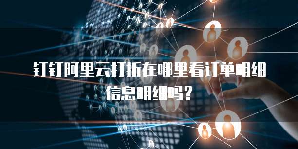 钉钉阿里云打折在哪里看订单明细信息明细吗?