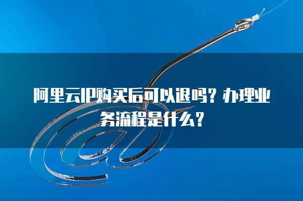 阿里云IP购买后可以退吗?办理业务流程是什么?