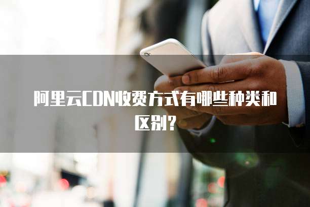 阿里云CDN收费方式有哪些种类和区别?