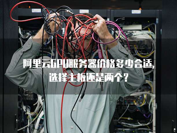 阿里云GPU服务器价格多少合适,选择主板还是两个?