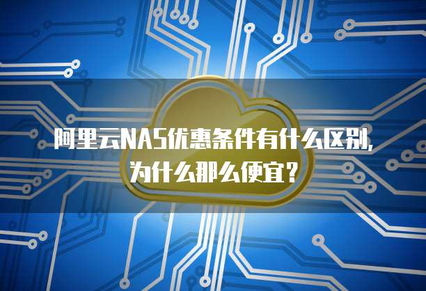 阿里云NAS优惠条件有什么区别,为什么那么便宜?
