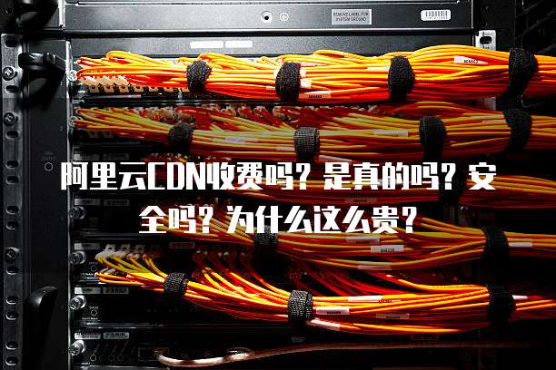 阿里云CDN收费吗?是真的吗?安全吗?为什么这么贵?
