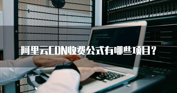 阿里云CDN收费公式有哪些项目?
