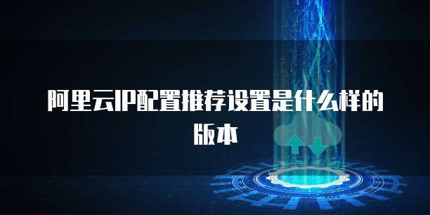 阿里云IP配置推荐设置是什么样的版本