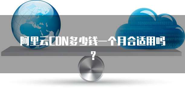 阿里云CDN多少钱一个月合适用吗?