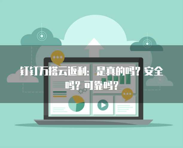 钉钉万搭云返利:是真的吗?安全吗?可靠吗?
