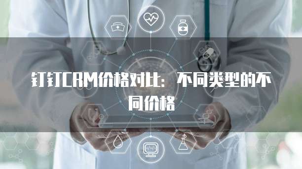 钉钉CRM价格对比：不同类型的不同价格
