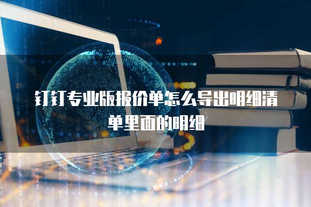 钉钉专业版报价单怎么导出明细清单里面的明细