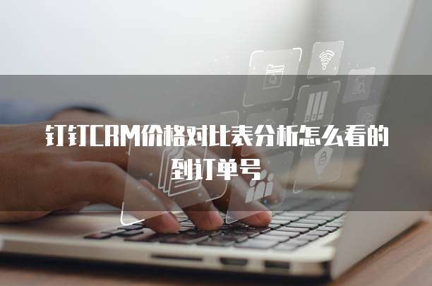 钉钉CRM价格对比表分析怎么看的到订单号